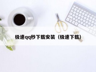 极速qq秒下载安装（极速下载）