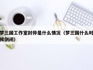 梦三国工作室封停是什么情况（梦三国什么时候倒闭）