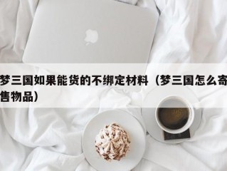 梦三国如果能货的不绑定材料（梦三国怎么寄售物品）