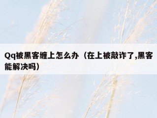 Qq被黑客缠上怎么办（在上被敲诈了,黑客能解决吗）