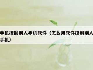 手机控制别人手机软件（怎么用软件控制别人手机）