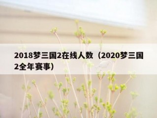 2018梦三国2在线人数（2020梦三国2全年赛事）