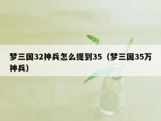 梦三国32神兵怎么提到35（梦三国35万神兵）