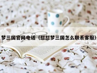 梦三国官网电话（怼怼梦三国怎么联系客服）