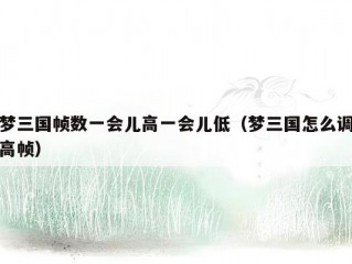梦三国帧数一会儿高一会儿低（梦三国怎么调高帧）