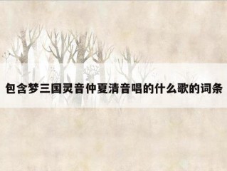 包含梦三国灵音仲夏清音唱的什么歌的词条