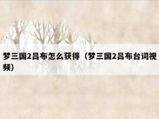 梦三国2吕布怎么获得（梦三国2吕布台词视频）