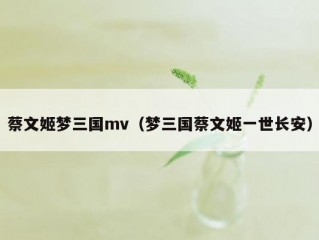 蔡文姬梦三国mv（梦三国蔡文姬一世长安）