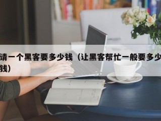 请一个黑客要多少钱（让黑客帮忙一般要多少钱）