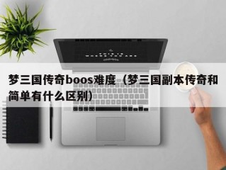 梦三国传奇boos难度（梦三国副本传奇和简单有什么区别）