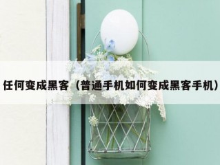 任何变成黑客（普通手机如何变成黑客手机）