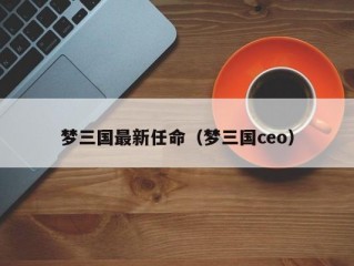 梦三国最新任命（梦三国ceo）