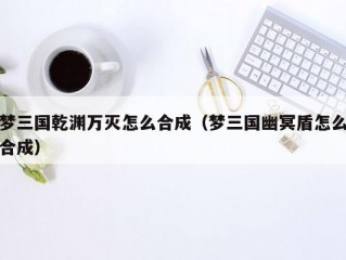 梦三国乾渊万灭怎么合成（梦三国幽冥盾怎么合成）