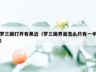 梦三国打开有黑边（梦三国界面怎么只有一半）