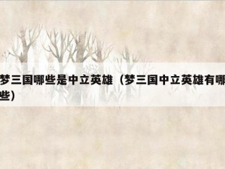 梦三国哪些是中立英雄（梦三国中立英雄有哪些）