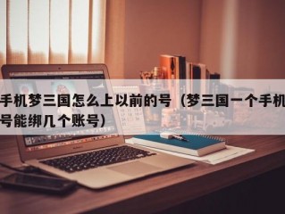 手机梦三国怎么上以前的号（梦三国一个手机号能绑几个账号）