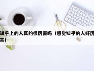 知乎上的人真的很厉害吗（感觉知乎的人好厉害）