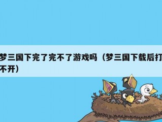 梦三国下完了完不了游戏吗（梦三国下载后打不开）