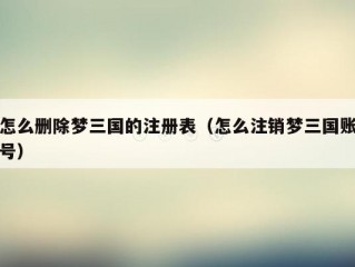 怎么删除梦三国的注册表（怎么注销梦三国账号）