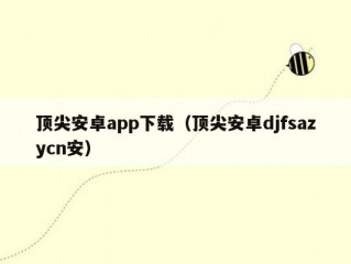 顶尖安卓app下载（顶尖安卓djfsazycn安）
