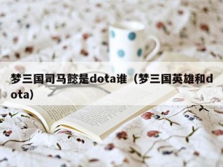 梦三国司马懿是dota谁（梦三国英雄和dota）