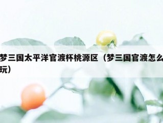 梦三国太平洋官渡杯桃源区（梦三国官渡怎么玩）