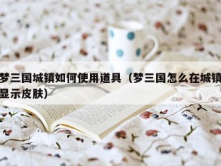 梦三国城镇如何使用道具（梦三国怎么在城镇显示皮肤）