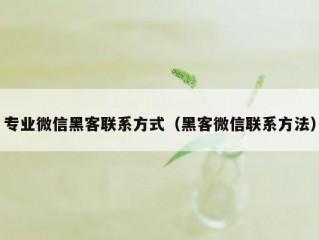 专业微信黑客联系方式（黑客微信联系方法）