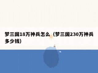 梦三国18万神兵怎么（梦三国230万神兵多少钱）