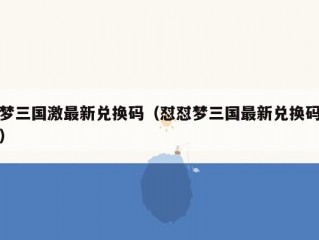 梦三国激最新兑换码（怼怼梦三国最新兑换码）