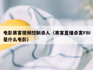 电影黑客视频控制杀人（黑客直播杀害FBI是什么电影）