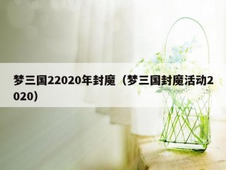 梦三国22020年封魔（梦三国封魔活动2020）