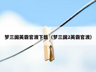 梦三国英霸官渡下载（梦三国2英霸官渡）