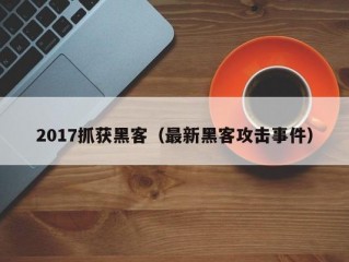 2017抓获黑客（最新黑客攻击事件）