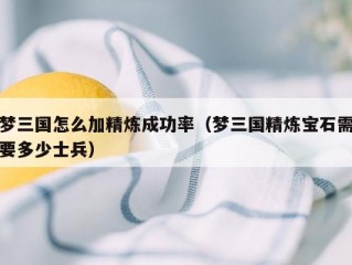 梦三国怎么加精炼成功率（梦三国精炼宝石需要多少士兵）