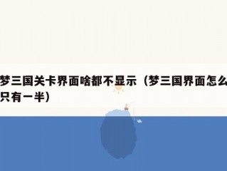 梦三国关卡界面啥都不显示（梦三国界面怎么只有一半）