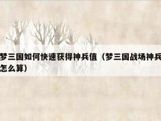 梦三国如何快速获得神兵值（梦三国战场神兵怎么算）