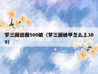 梦三国进图500破（梦三国破甲怎么上300）