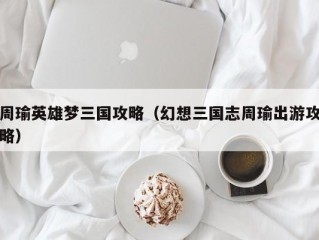 周瑜英雄梦三国攻略（幻想三国志周瑜出游攻略）