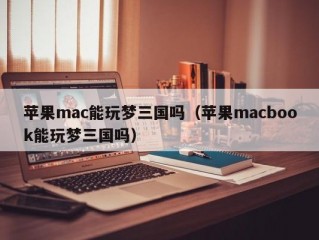 苹果mac能玩梦三国吗（苹果macbook能玩梦三国吗）