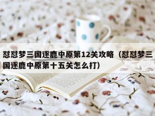 怼怼梦三国逐鹿中原第12关攻略（怼怼梦三国逐鹿中原第十五关怎么打）