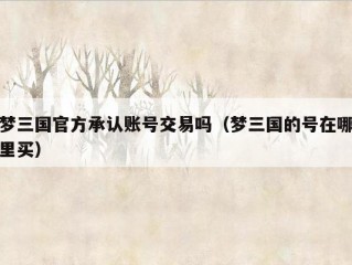 梦三国官方承认账号交易吗（梦三国的号在哪里买）