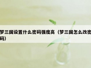 梦三国设置什么密码强度高（梦三国怎么改密码）