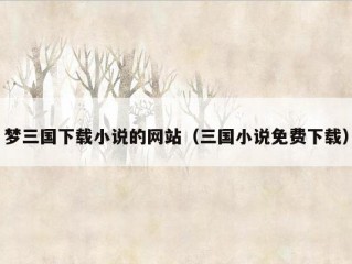 梦三国下载小说的网站（三国小说免费下载）