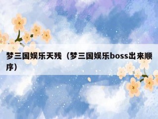 梦三国娱乐天残（梦三国娱乐boss出来顺序）