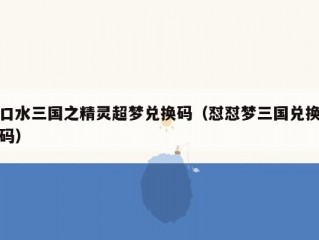 口水三国之精灵超梦兑换码（怼怼梦三国兑换码）