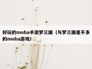 好玩的moba手游梦三国（与梦三国差不多的moba游戏）