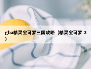 gba精灵宝可梦三国攻略（精灵宝可梦 3）