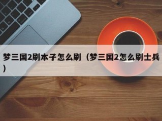 梦三国2刷本子怎么刷（梦三国2怎么刷士兵）