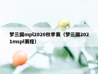 梦三国mpl2020秋季赛（梦三国2021mspl赛程）